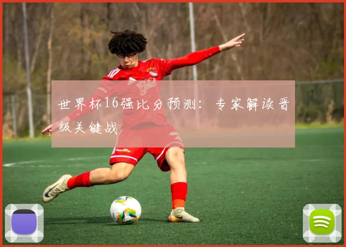 世界杯16强比分预测：专家解读晋级关键战