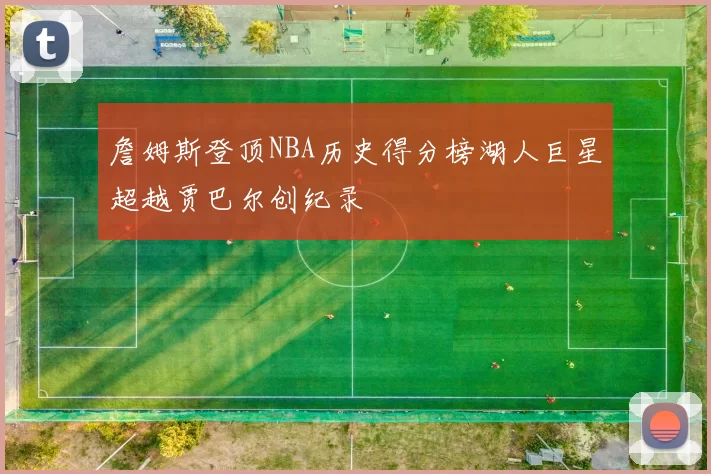 詹姆斯登顶NBA历史得分榜湖人巨星超越贾巴尔创纪录