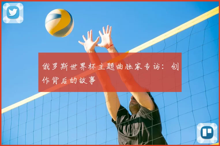 俄罗斯世界杯主题曲独家专访：创作背后的故事