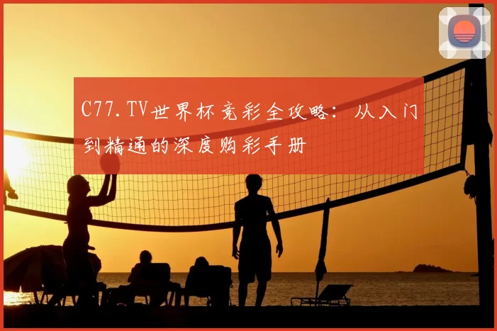 C77.TV世界杯竞彩全攻略：从入门到精通的深度购彩手册