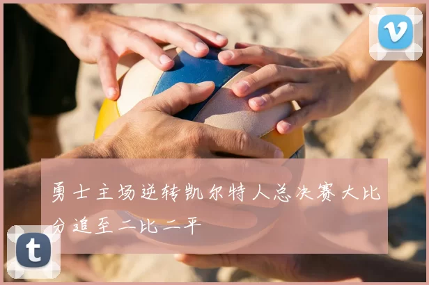 勇士主场逆转凯尔特人总决赛大比分追至二比二平