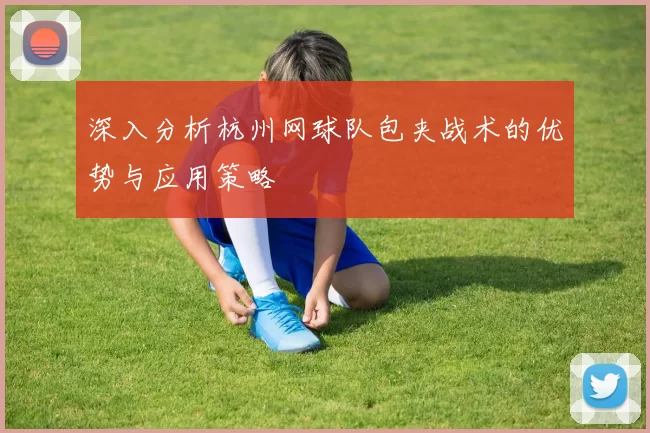 深入分析杭州网球队包夹战术的优势与应用策略