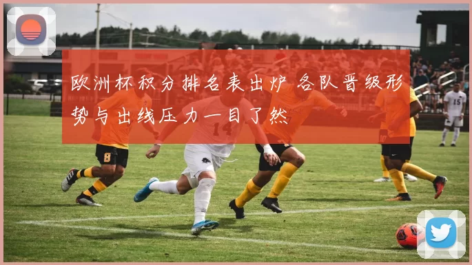 欧洲杯积分排名表出炉 各队晋级形势与出线压力一目了然