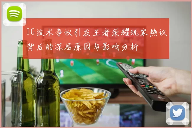 IG技术争议引发王者荣耀玩家热议背后的深层原因与影响分析