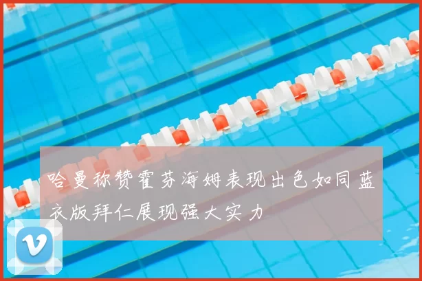 哈曼称赞霍芬海姆表现出色如同蓝衣版拜仁展现强大实力