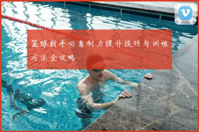 篮球新手必看耐力提升技巧与训练方法全攻略