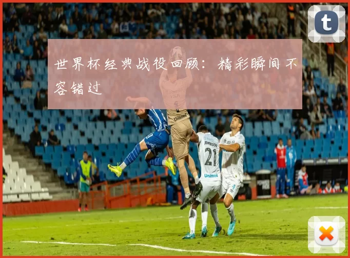 世界杯经典战役回顾：精彩瞬间不容错过
