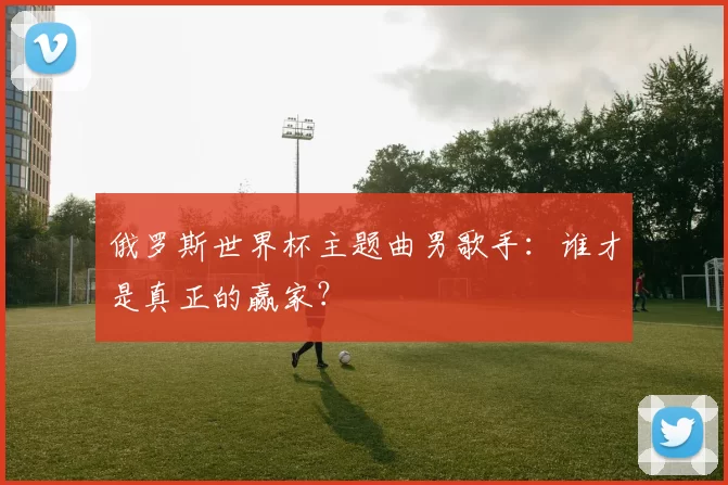 俄罗斯世界杯主题曲男歌手：谁才是真正的赢家？