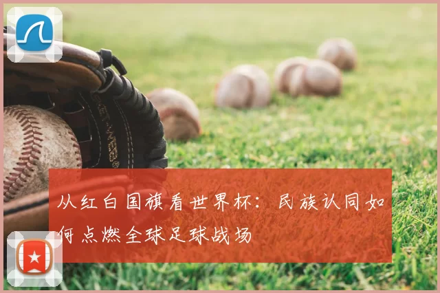 从红白国旗看世界杯:民族认同如何点燃全球足球战场