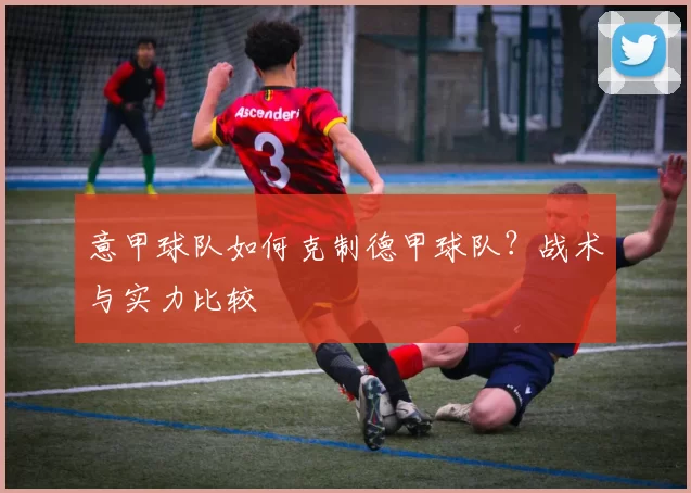 意甲球队如何克制德甲球队？战术与实力比较