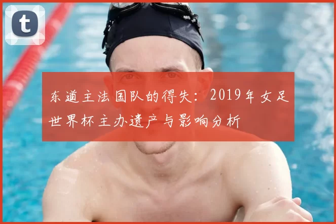 东道主法国队的得失:2019年女足世界杯主办遗产与影响分析