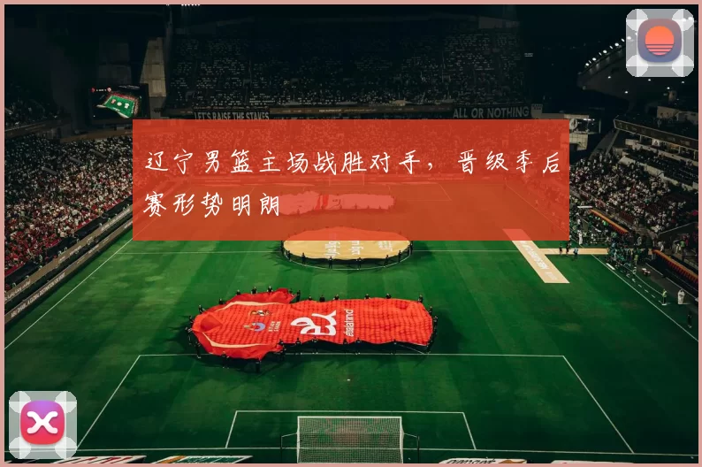 辽宁男篮主场战胜对手,晋级季后赛形势明朗