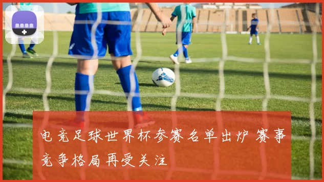 电竞足球世界杯参赛名单出炉 赛事竞争格局再受关注