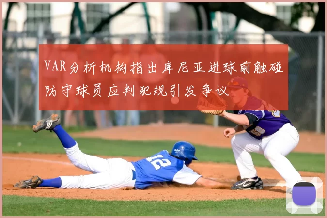 VAR分析机构指出库尼亚进球前触碰防守球员应判犯规引发争议