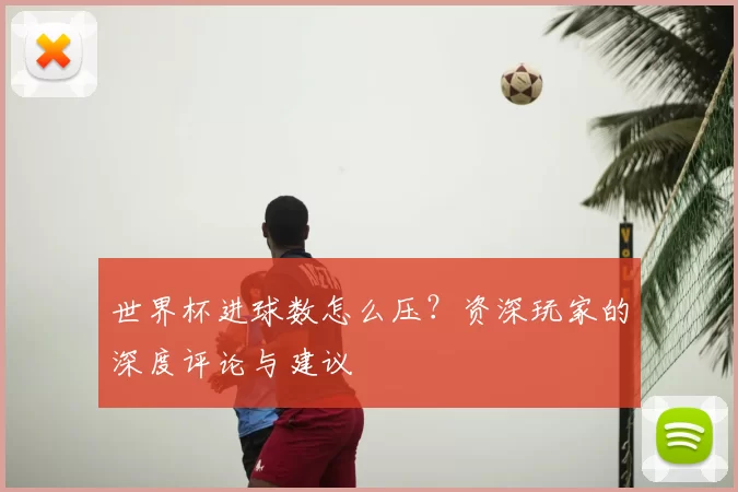 世界杯进球数怎么压？资深玩家的深度评论与建议