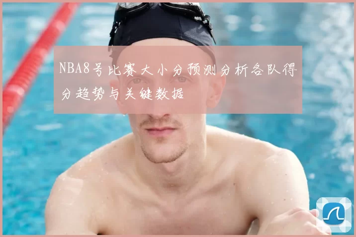 NBA8号比赛大小分预测分析各队得分趋势与关键数据