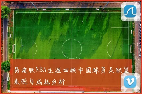易建联NBA生涯回顾中国球员美职篮表现与成就分析