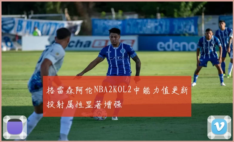 格雷森阿伦NBA2KOL2中能力值更新投射属性显著增强