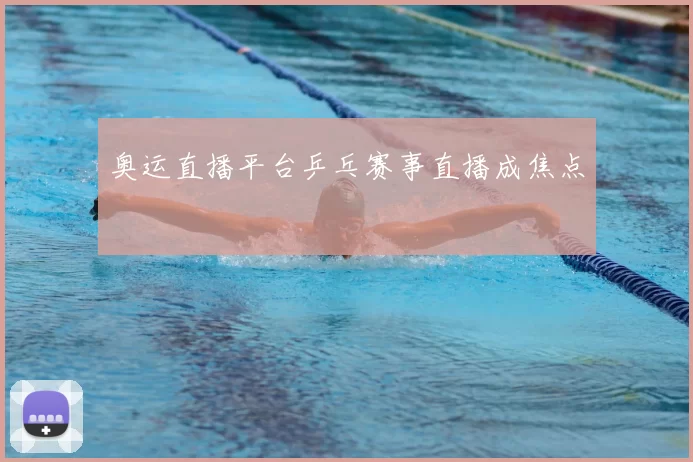 奥运直播平台乒乓赛事直播成焦点