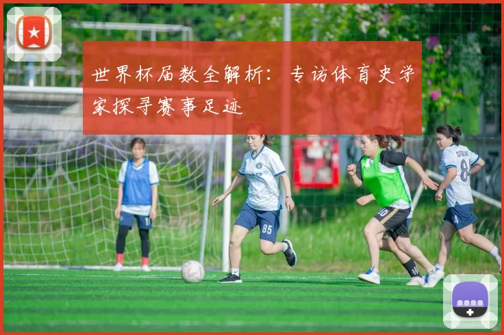 世界杯届数全解析：专访体育史学家探寻赛事足迹