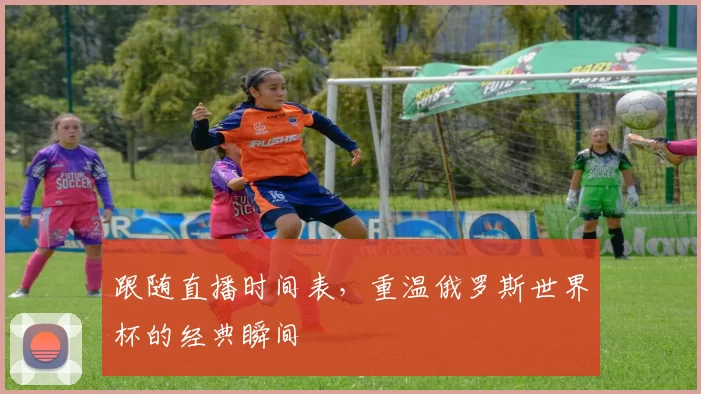 跟随直播时间表,重温俄罗斯世界杯的经典瞬间