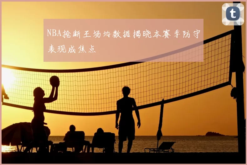 NBA抢断王场均数据揭晓本赛季防守表现成焦点
