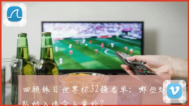 回顾韩日世界杯32强名单:哪些球队的入选令人意外?