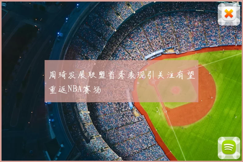 周琦发展联盟首秀表现引关注有望重返NBA赛场