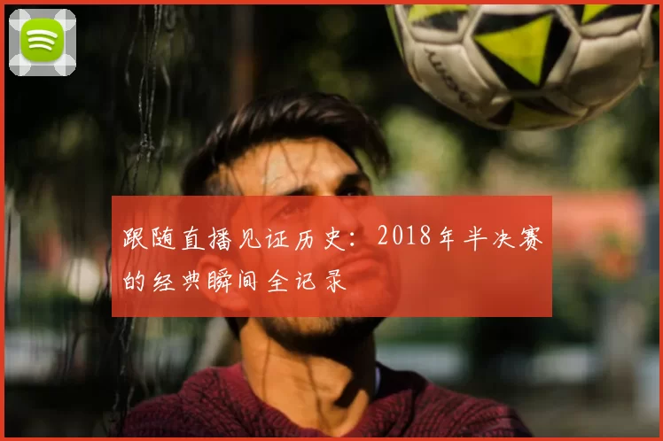 跟随直播见证历史：2018年半决赛的经典瞬间全记录