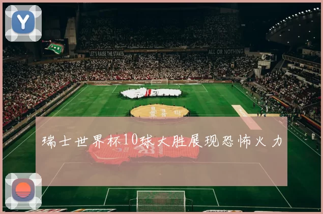 瑞士世界杯10球大胜展现恐怖火力