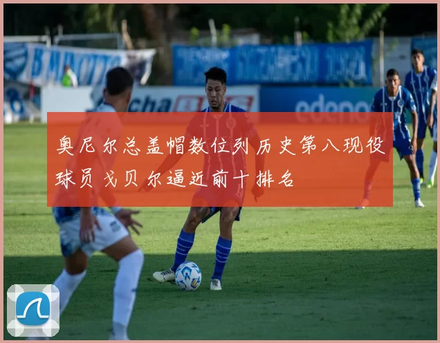 奥尼尔总盖帽数位列历史第八现役球员戈贝尔逼近前十排名