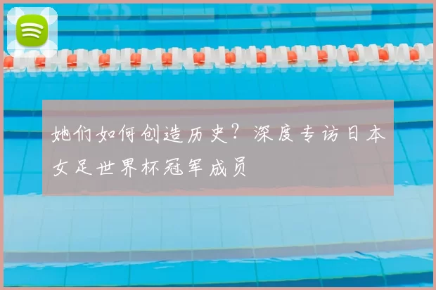 她们如何创造历史？深度专访日本女足世界杯冠军成员