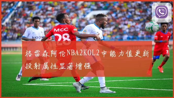 格雷森阿伦NBA2KOL2中能力值更新投射属性显著增强