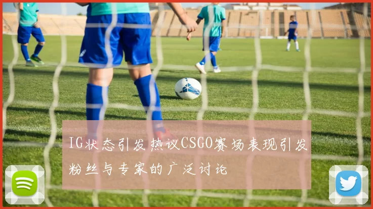IG状态引发热议CSGO赛场表现引发粉丝与专家的广泛讨论