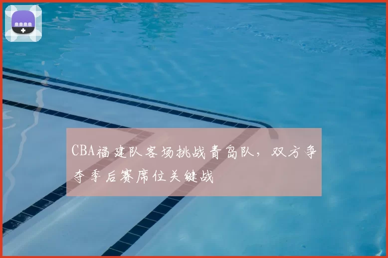 CBA福建队客场挑战青岛队,双方争夺季后赛席位关键战