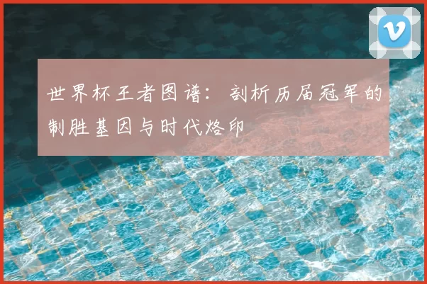 世界杯王者图谱：剖析历届冠军的制胜基因与时代烙印
