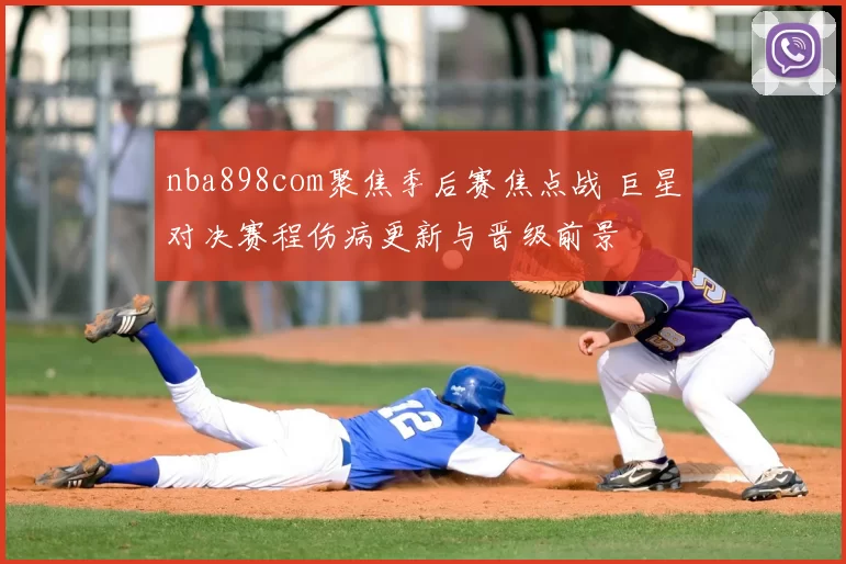 nba898com聚焦季后赛焦点战 巨星对决赛程伤病更新与晋级前景