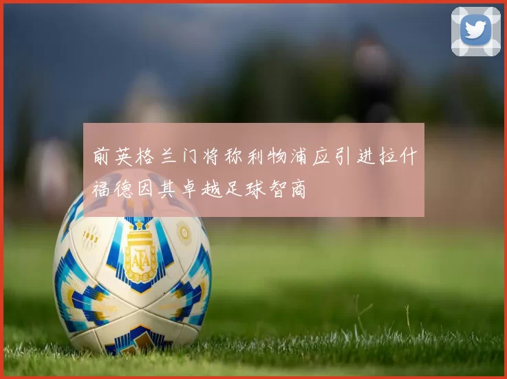 前英格兰门将称利物浦应引进拉什福德因其卓越足球智商