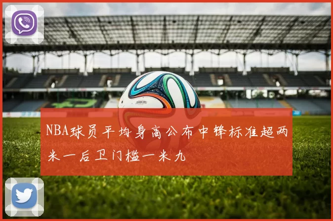 NBA球员平均身高公布中锋标准超两米一后卫门槛一米九
