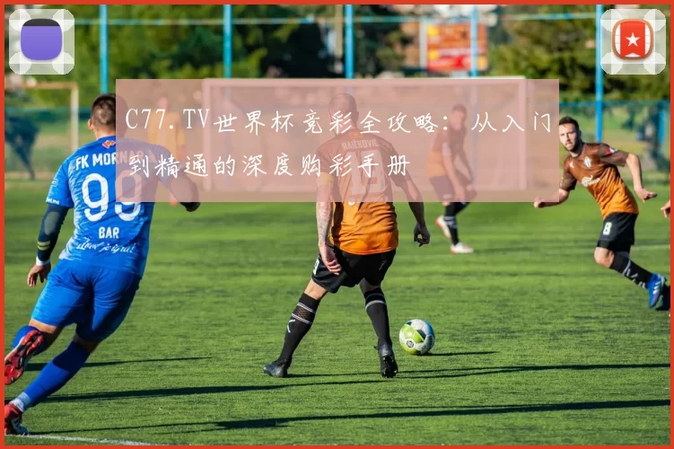 C77.TV世界杯竞彩全攻略：从入门到精通的深度购彩手册