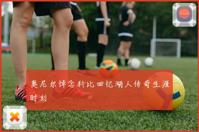 奥尼尔悼念科比回忆湖人传奇生涯时刻