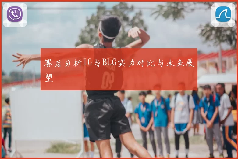 赛后分析IG与BLG实力对比与未来展望
