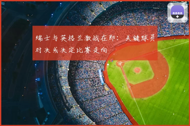 瑞士与英格兰激战在即:关键球员对决或决定比赛走向