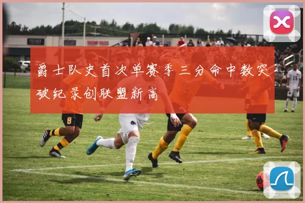 爵士队史首次单赛季三分命中数突破纪录创联盟新高