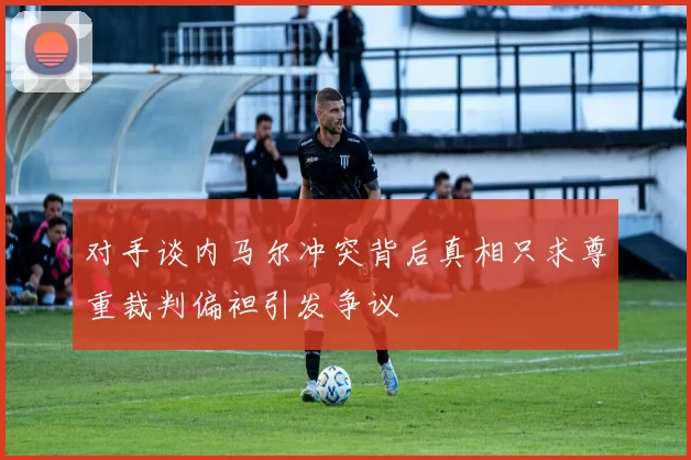 对手谈内马尔冲突背后真相只求尊重裁判偏袒引发争议