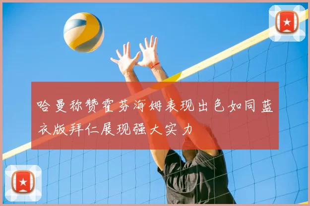 哈曼称赞霍芬海姆表现出色如同蓝衣版拜仁展现强大实力