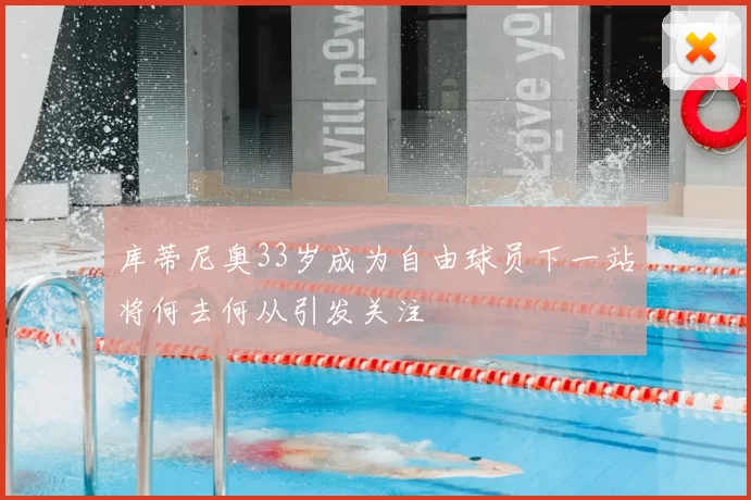 库蒂尼奥33岁成为自由球员下一站将何去何从引发关注