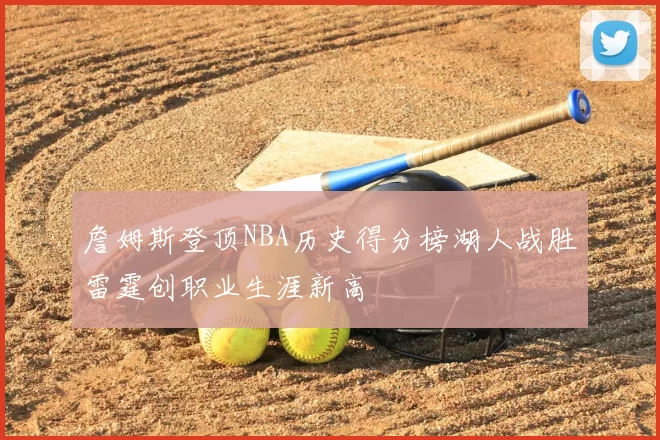 詹姆斯登顶NBA历史得分榜湖人战胜雷霆创职业生涯新高
