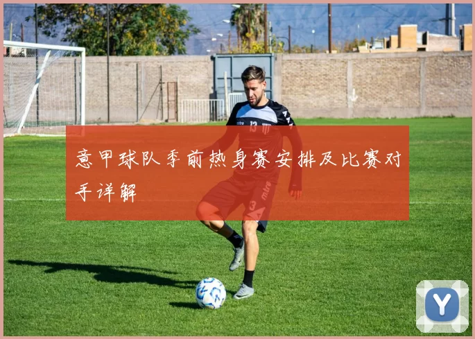 意甲球队季前热身赛安排及比赛对手详解