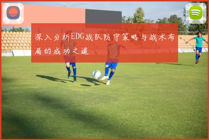 深入分析EDG战队防守策略与战术布局的成功之道